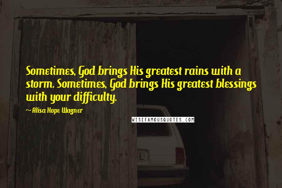 Alisa Hope Wagner Quotes: Sometimes, God brings His greatest rains with a storm. Sometimes, God brings His greatest blessings with your difficulty.