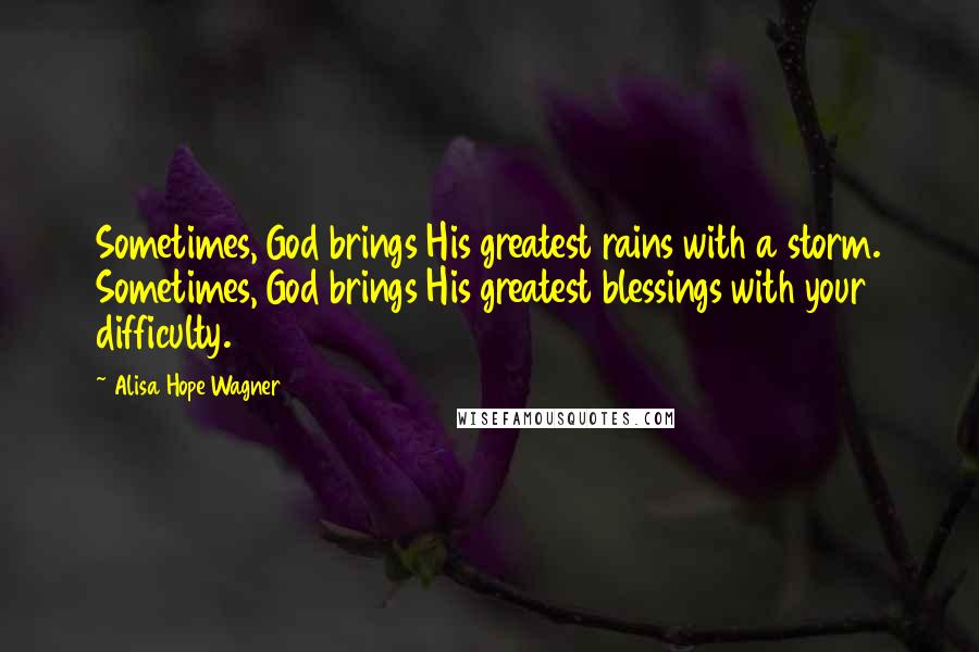 Alisa Hope Wagner Quotes: Sometimes, God brings His greatest rains with a storm. Sometimes, God brings His greatest blessings with your difficulty.