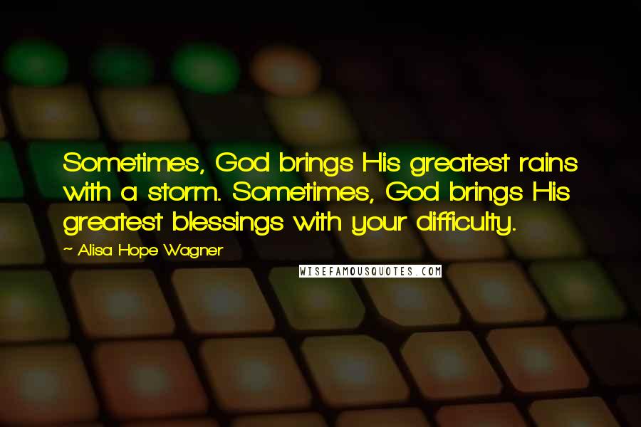 Alisa Hope Wagner Quotes: Sometimes, God brings His greatest rains with a storm. Sometimes, God brings His greatest blessings with your difficulty.