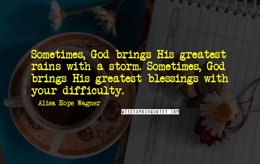 Alisa Hope Wagner Quotes: Sometimes, God brings His greatest rains with a storm. Sometimes, God brings His greatest blessings with your difficulty.