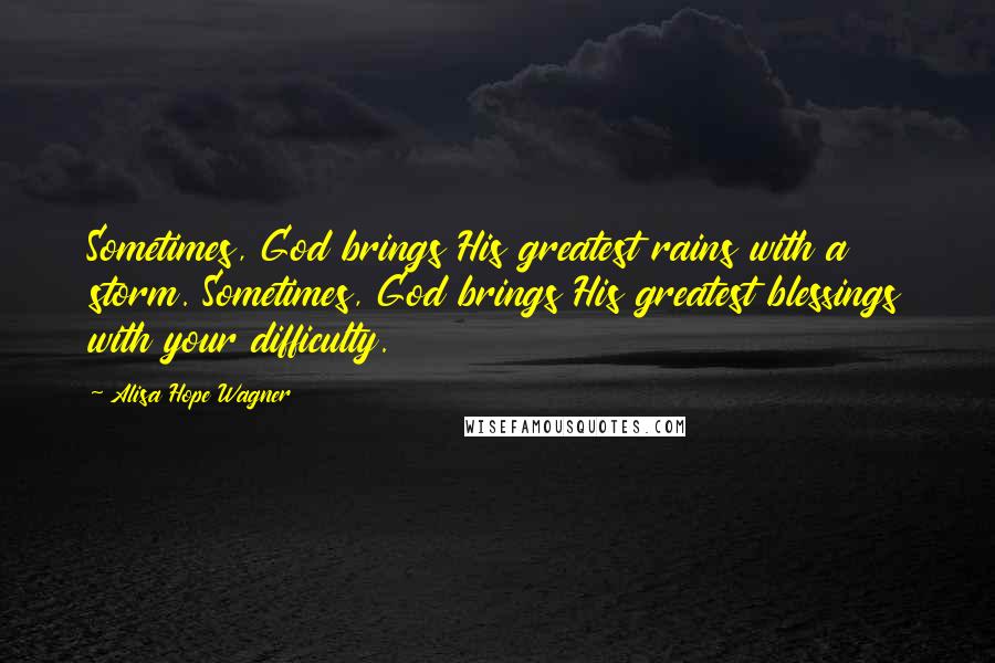 Alisa Hope Wagner Quotes: Sometimes, God brings His greatest rains with a storm. Sometimes, God brings His greatest blessings with your difficulty.