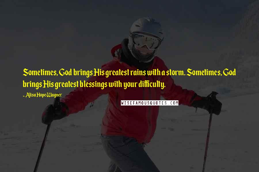 Alisa Hope Wagner Quotes: Sometimes, God brings His greatest rains with a storm. Sometimes, God brings His greatest blessings with your difficulty.