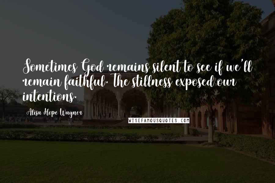 Alisa Hope Wagner Quotes: Sometimes God remains silent to see if we'll remain faithful. The stillness exposed our intentions.
