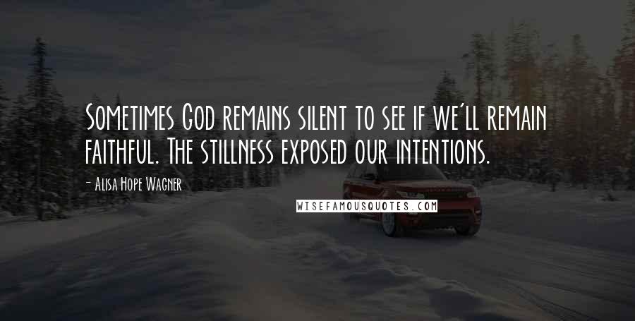 Alisa Hope Wagner Quotes: Sometimes God remains silent to see if we'll remain faithful. The stillness exposed our intentions.