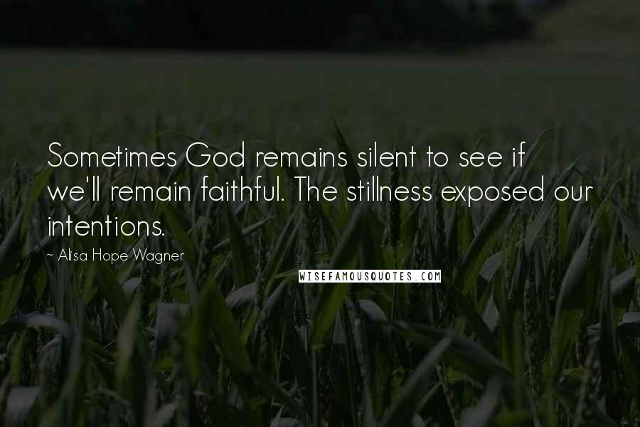 Alisa Hope Wagner Quotes: Sometimes God remains silent to see if we'll remain faithful. The stillness exposed our intentions.