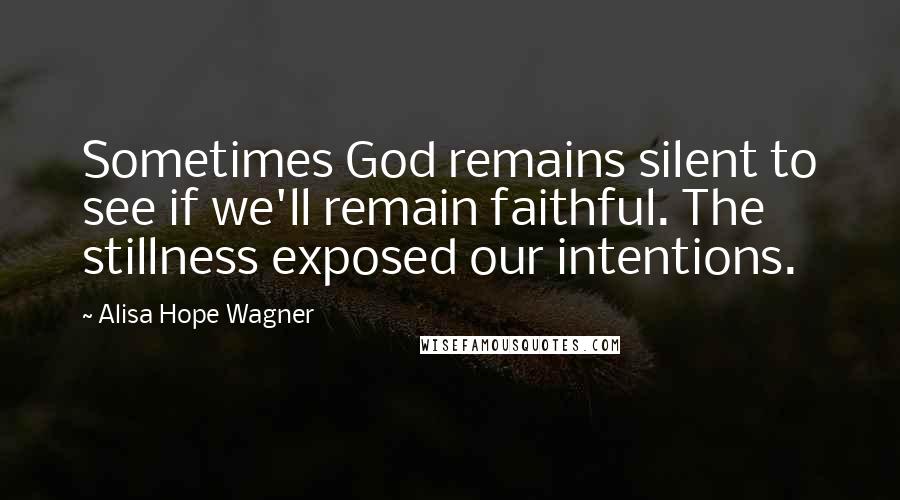 Alisa Hope Wagner Quotes: Sometimes God remains silent to see if we'll remain faithful. The stillness exposed our intentions.