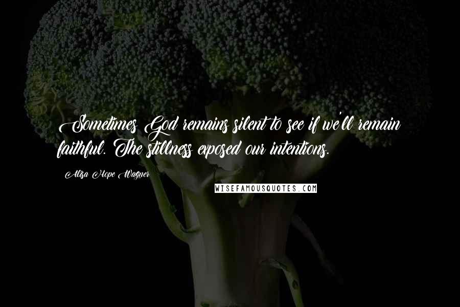 Alisa Hope Wagner Quotes: Sometimes God remains silent to see if we'll remain faithful. The stillness exposed our intentions.