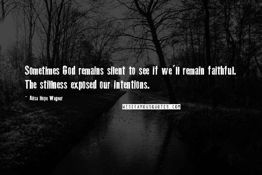 Alisa Hope Wagner Quotes: Sometimes God remains silent to see if we'll remain faithful. The stillness exposed our intentions.