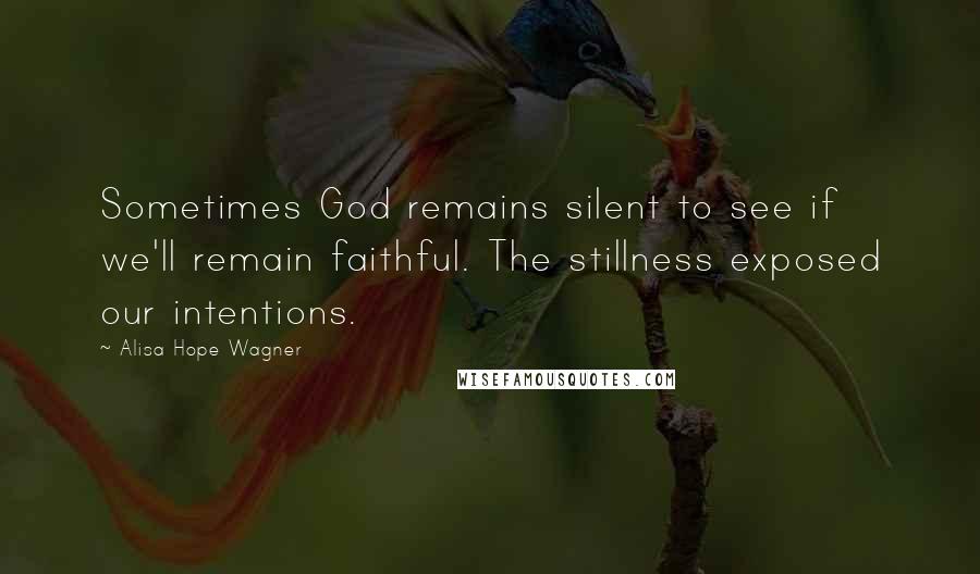 Alisa Hope Wagner Quotes: Sometimes God remains silent to see if we'll remain faithful. The stillness exposed our intentions.