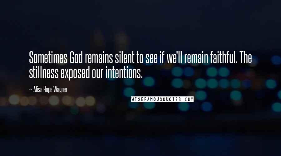 Alisa Hope Wagner Quotes: Sometimes God remains silent to see if we'll remain faithful. The stillness exposed our intentions.