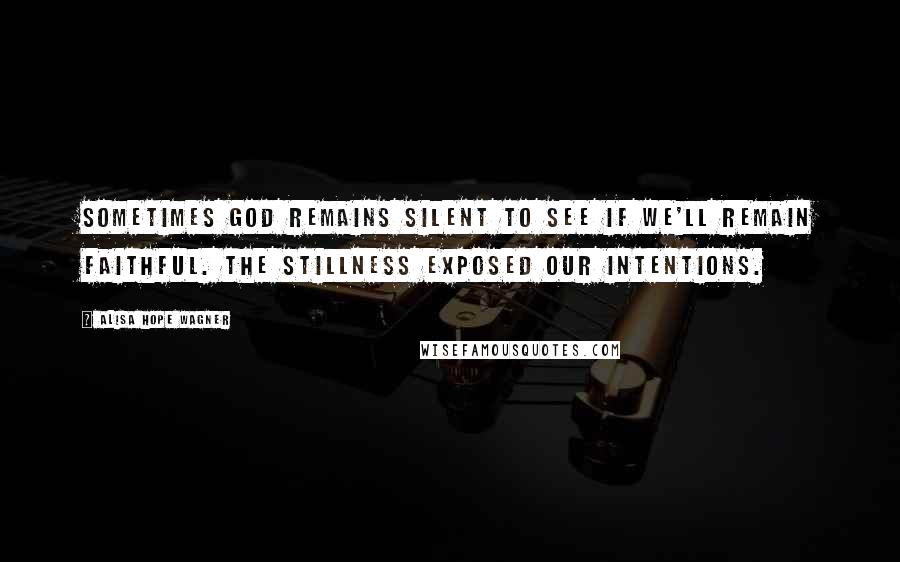 Alisa Hope Wagner Quotes: Sometimes God remains silent to see if we'll remain faithful. The stillness exposed our intentions.