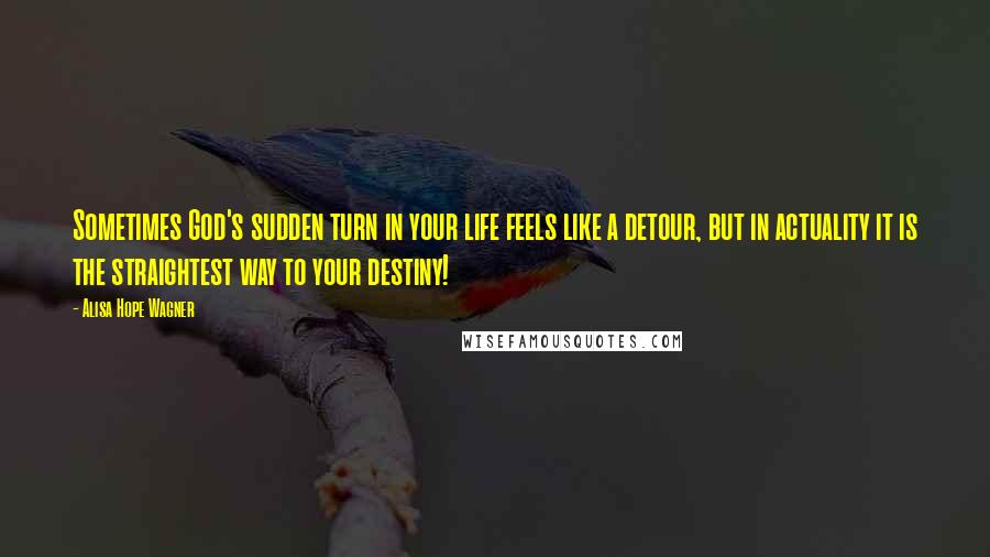 Alisa Hope Wagner Quotes: Sometimes God's sudden turn in your life feels like a detour, but in actuality it is the straightest way to your destiny!