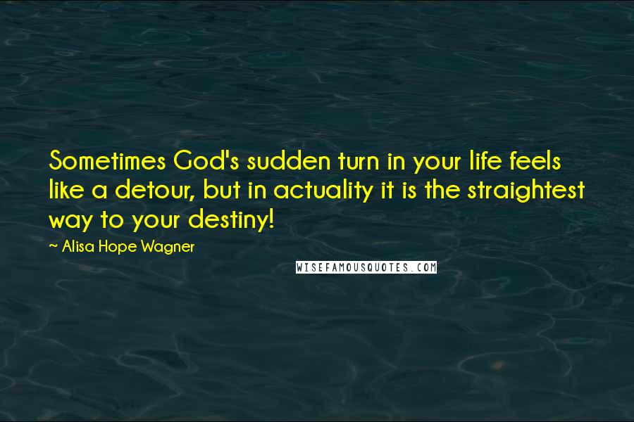 Alisa Hope Wagner Quotes: Sometimes God's sudden turn in your life feels like a detour, but in actuality it is the straightest way to your destiny!