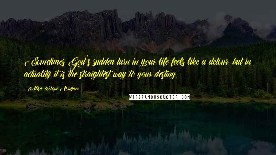 Alisa Hope Wagner Quotes: Sometimes God's sudden turn in your life feels like a detour, but in actuality it is the straightest way to your destiny!