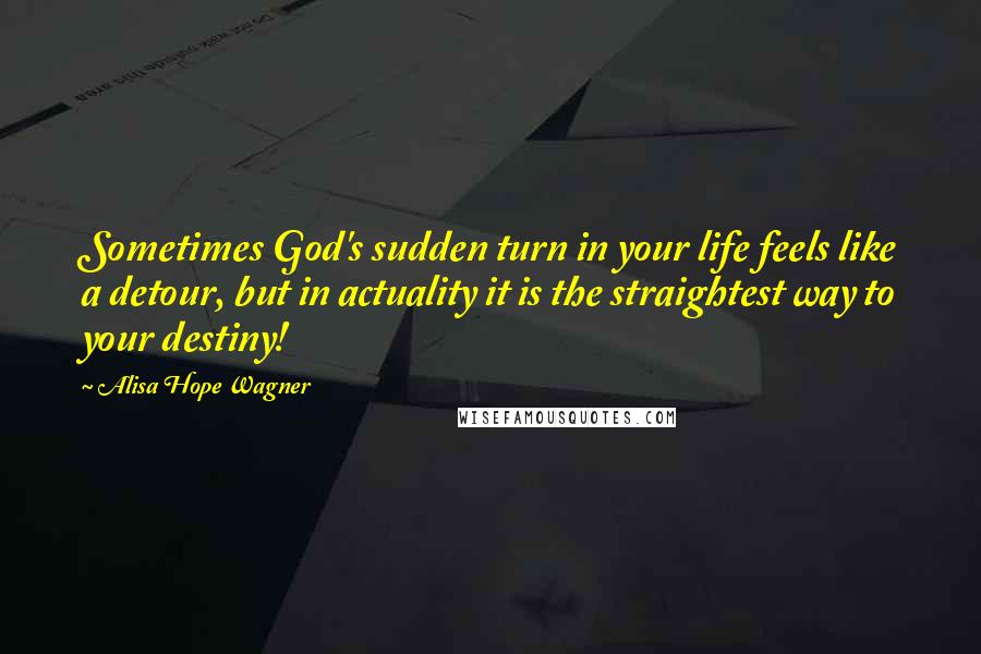 Alisa Hope Wagner Quotes: Sometimes God's sudden turn in your life feels like a detour, but in actuality it is the straightest way to your destiny!