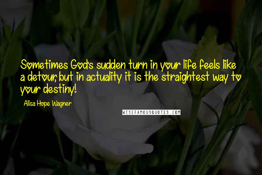 Alisa Hope Wagner Quotes: Sometimes God's sudden turn in your life feels like a detour, but in actuality it is the straightest way to your destiny!