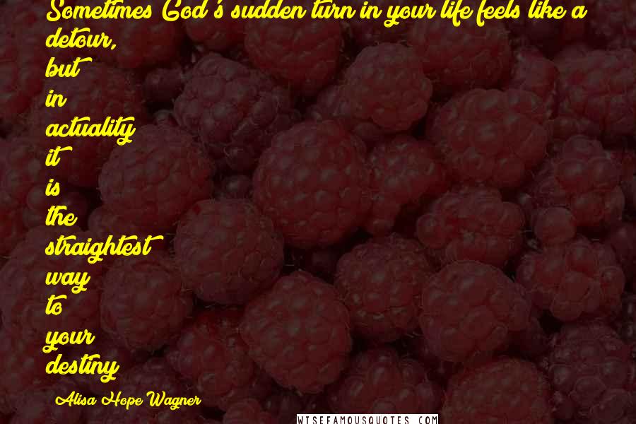 Alisa Hope Wagner Quotes: Sometimes God's sudden turn in your life feels like a detour, but in actuality it is the straightest way to your destiny!