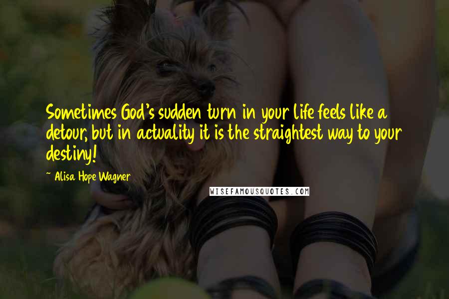 Alisa Hope Wagner Quotes: Sometimes God's sudden turn in your life feels like a detour, but in actuality it is the straightest way to your destiny!