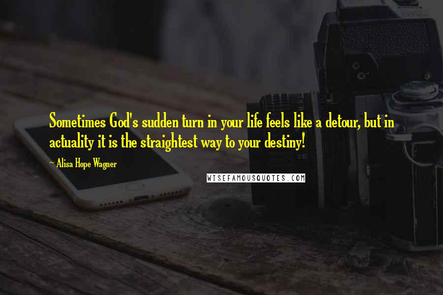 Alisa Hope Wagner Quotes: Sometimes God's sudden turn in your life feels like a detour, but in actuality it is the straightest way to your destiny!