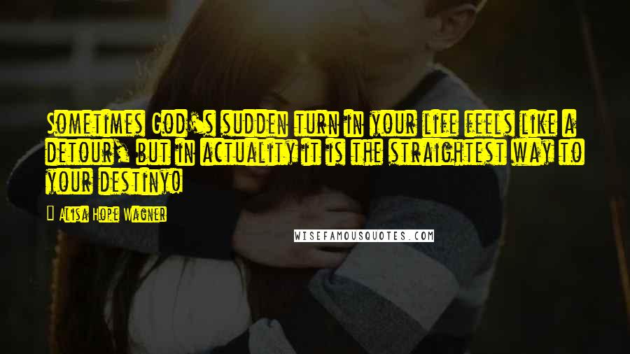 Alisa Hope Wagner Quotes: Sometimes God's sudden turn in your life feels like a detour, but in actuality it is the straightest way to your destiny!