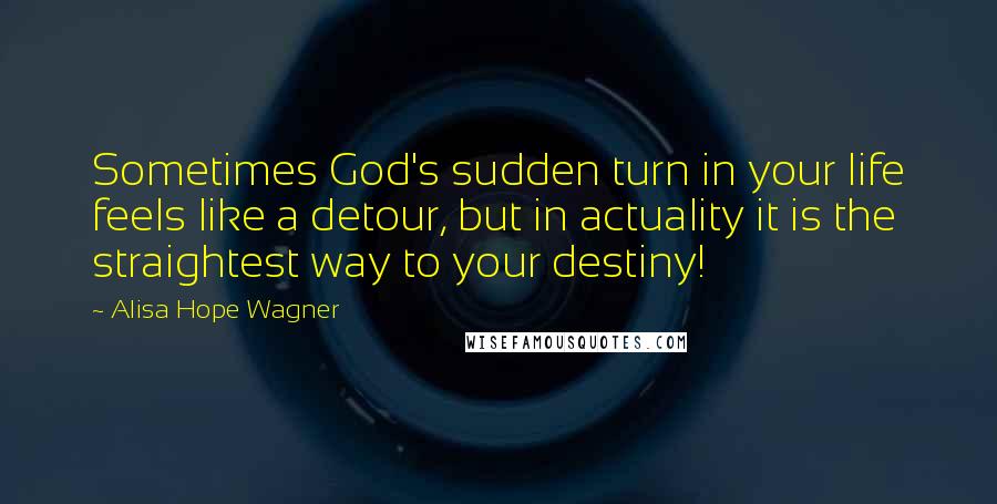 Alisa Hope Wagner Quotes: Sometimes God's sudden turn in your life feels like a detour, but in actuality it is the straightest way to your destiny!