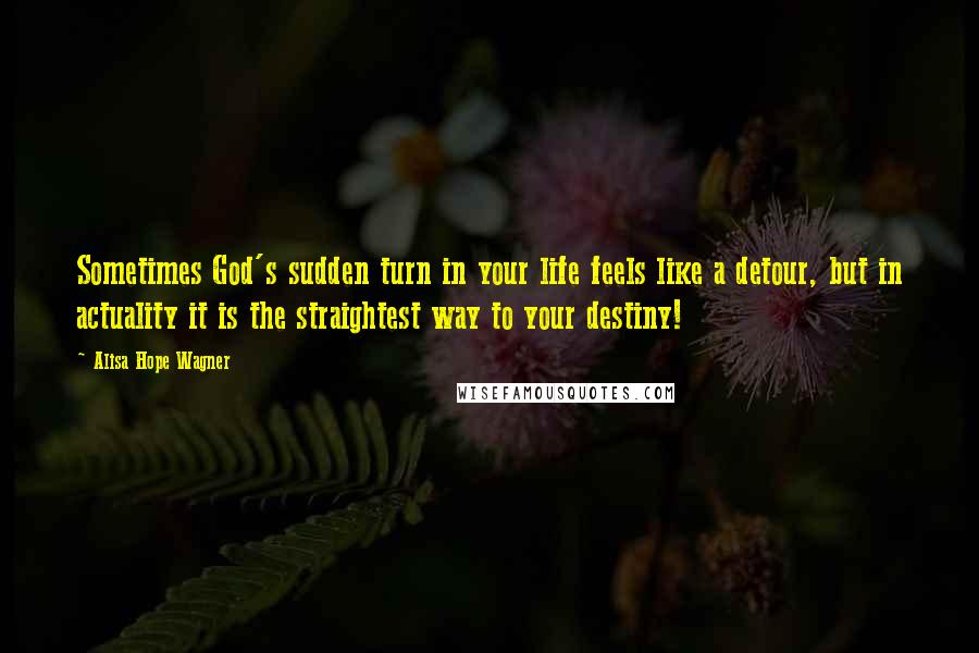 Alisa Hope Wagner Quotes: Sometimes God's sudden turn in your life feels like a detour, but in actuality it is the straightest way to your destiny!