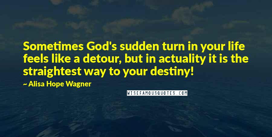 Alisa Hope Wagner Quotes: Sometimes God's sudden turn in your life feels like a detour, but in actuality it is the straightest way to your destiny!