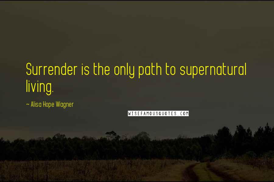 Alisa Hope Wagner Quotes: Surrender is the only path to supernatural living.