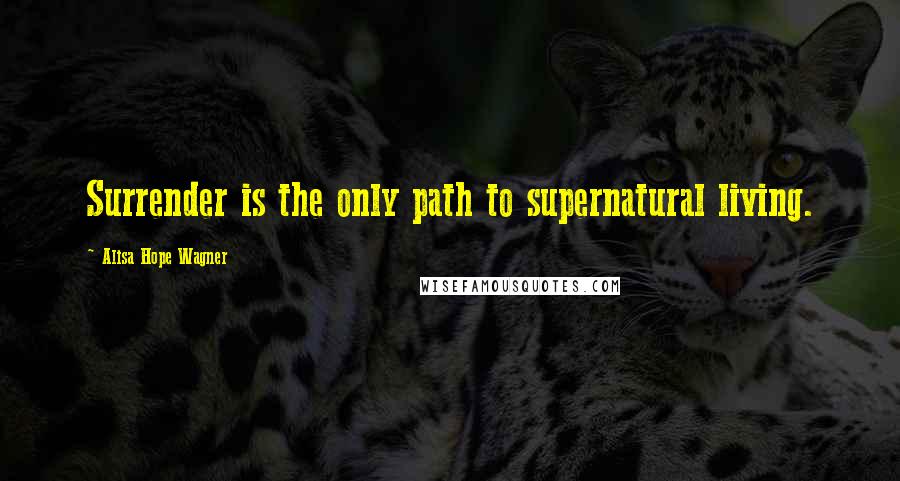 Alisa Hope Wagner Quotes: Surrender is the only path to supernatural living.