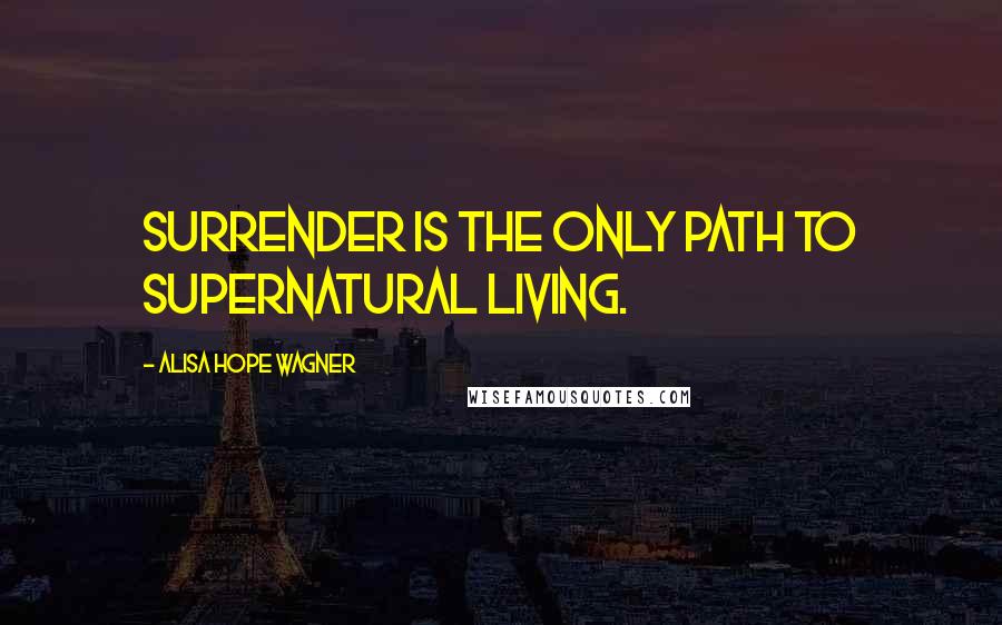 Alisa Hope Wagner Quotes: Surrender is the only path to supernatural living.