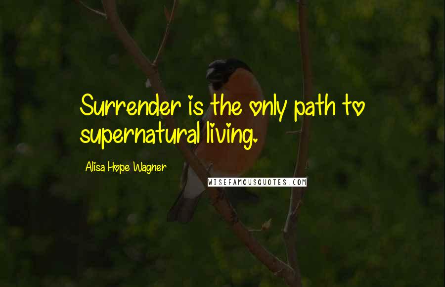 Alisa Hope Wagner Quotes: Surrender is the only path to supernatural living.