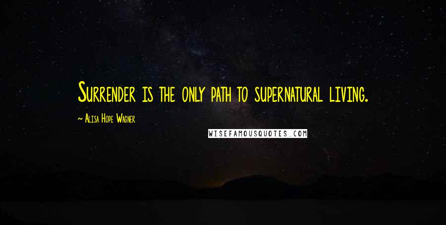Alisa Hope Wagner Quotes: Surrender is the only path to supernatural living.