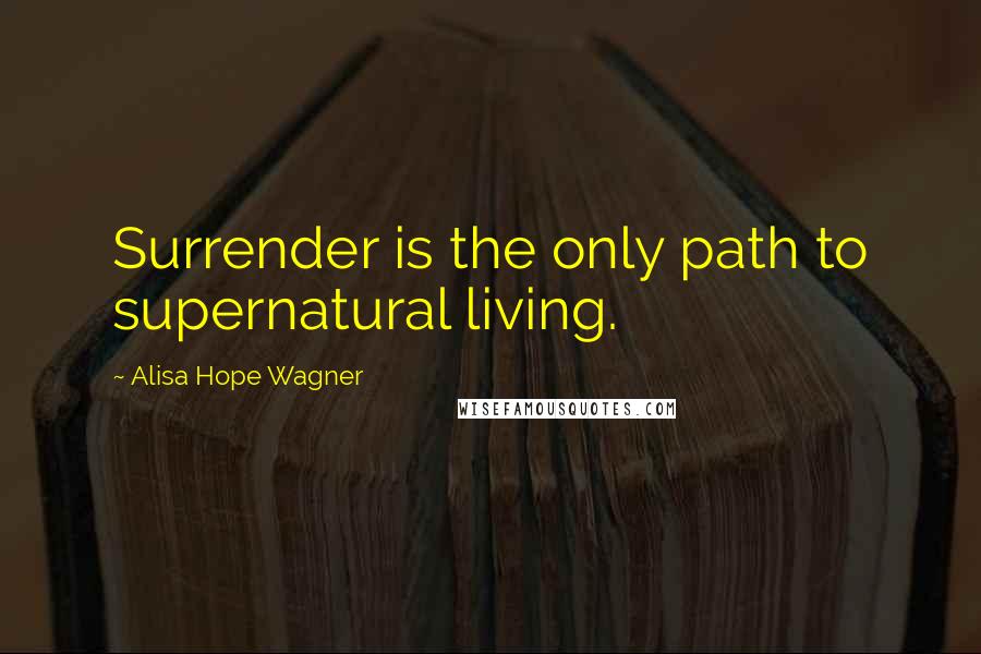 Alisa Hope Wagner Quotes: Surrender is the only path to supernatural living.