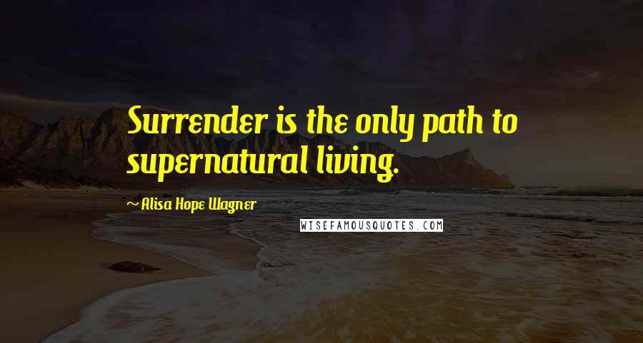 Alisa Hope Wagner Quotes: Surrender is the only path to supernatural living.