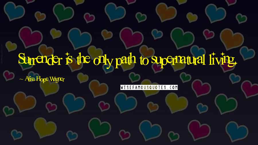 Alisa Hope Wagner Quotes: Surrender is the only path to supernatural living.