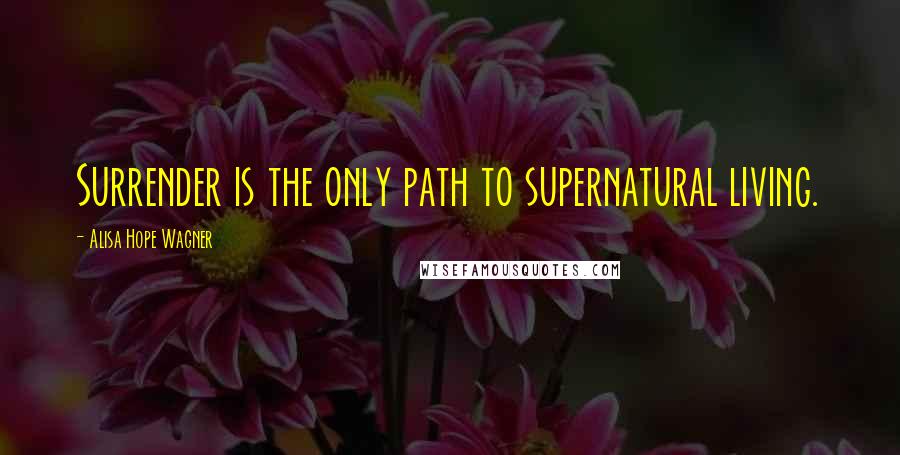 Alisa Hope Wagner Quotes: Surrender is the only path to supernatural living.