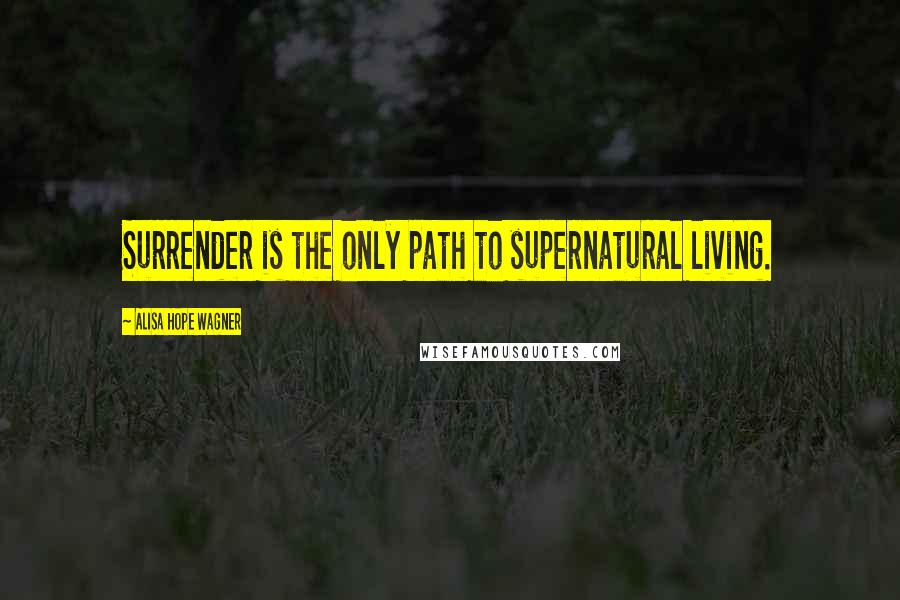 Alisa Hope Wagner Quotes: Surrender is the only path to supernatural living.