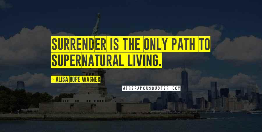 Alisa Hope Wagner Quotes: Surrender is the only path to supernatural living.