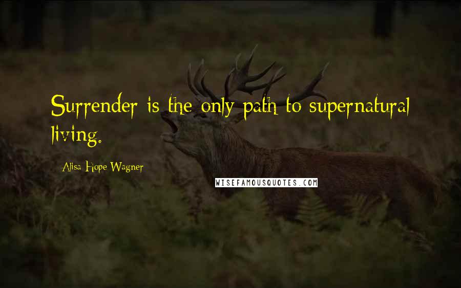 Alisa Hope Wagner Quotes: Surrender is the only path to supernatural living.