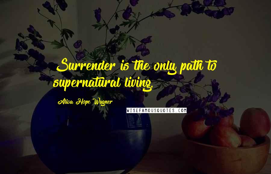 Alisa Hope Wagner Quotes: Surrender is the only path to supernatural living.