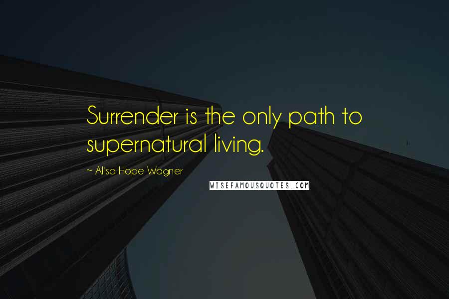 Alisa Hope Wagner Quotes: Surrender is the only path to supernatural living.