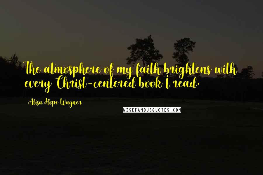 Alisa Hope Wagner Quotes: The atmosphere of my faith brightens with every Christ-centered book I read.