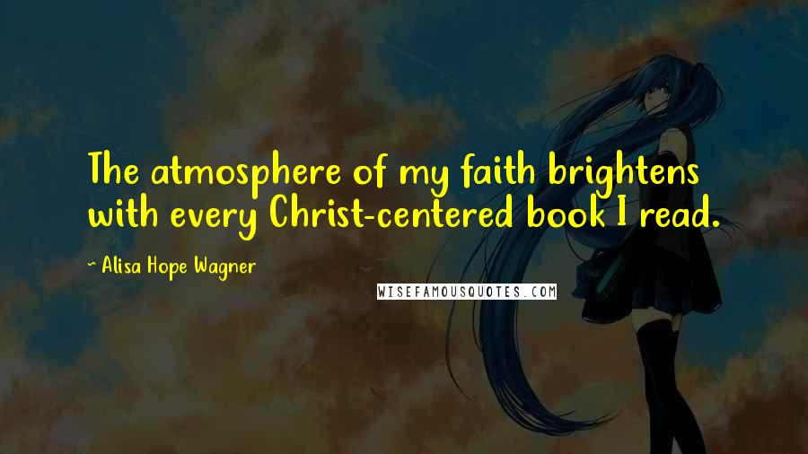 Alisa Hope Wagner Quotes: The atmosphere of my faith brightens with every Christ-centered book I read.