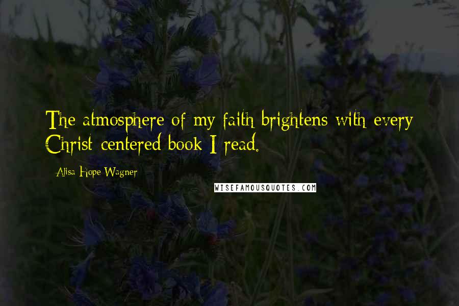 Alisa Hope Wagner Quotes: The atmosphere of my faith brightens with every Christ-centered book I read.