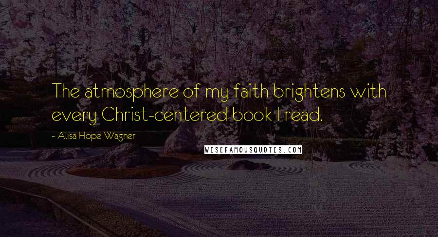 Alisa Hope Wagner Quotes: The atmosphere of my faith brightens with every Christ-centered book I read.