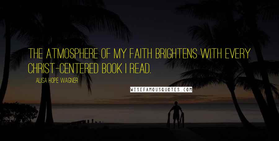 Alisa Hope Wagner Quotes: The atmosphere of my faith brightens with every Christ-centered book I read.