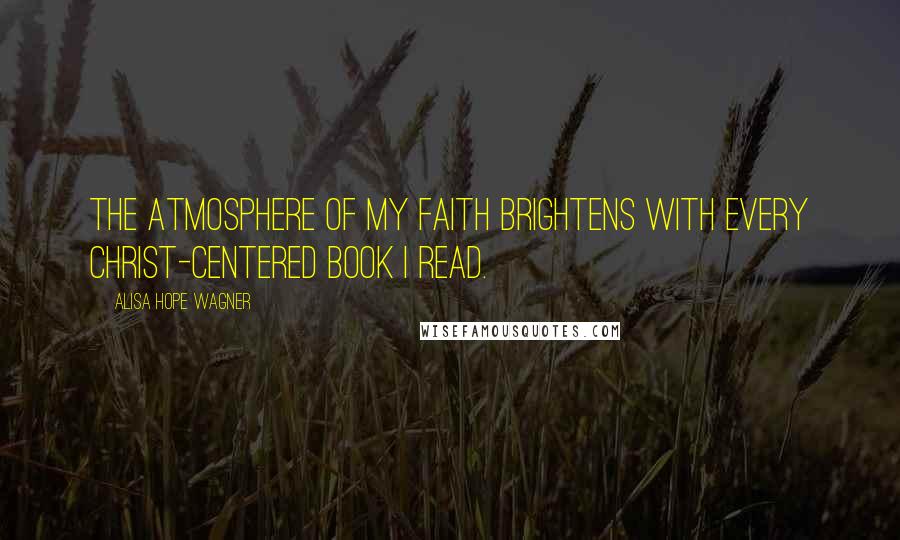 Alisa Hope Wagner Quotes: The atmosphere of my faith brightens with every Christ-centered book I read.