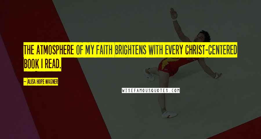 Alisa Hope Wagner Quotes: The atmosphere of my faith brightens with every Christ-centered book I read.