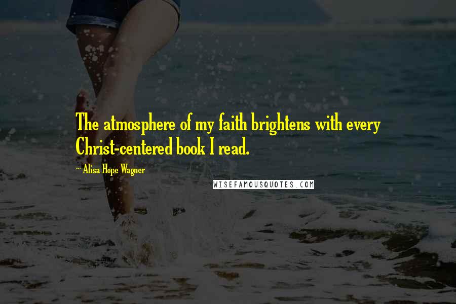 Alisa Hope Wagner Quotes: The atmosphere of my faith brightens with every Christ-centered book I read.