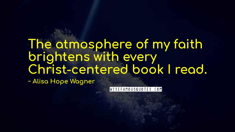 Alisa Hope Wagner Quotes: The atmosphere of my faith brightens with every Christ-centered book I read.